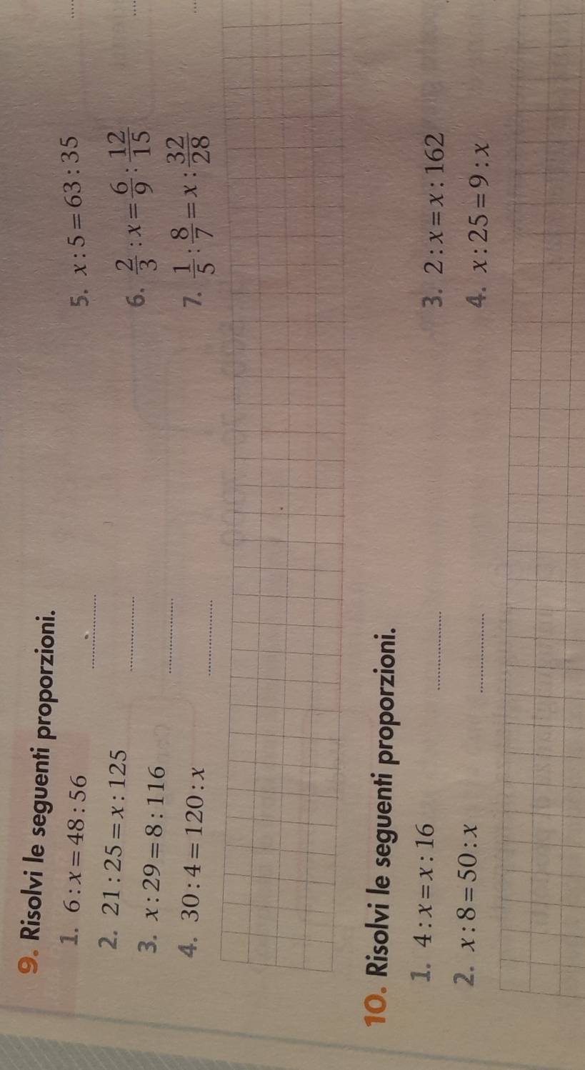 Risolvi le seguenti proporzioni. x:5=63:35
_ 
1. 6:x=48:56
5. 
_ 
2. 21:25=x:125
3. x:29=8:116
6.  2/3 :x= 6/9 : 12/15 
4. 30:4=120:x __7.  1/5 : 8/7 =x: 32/28 
10. Risolvi le seguenti proporzioni. 
_ 
1. 4:x=x:16
3. 2:x=x:162
_ 
2. x:8=50:x
4. x:25=9:x