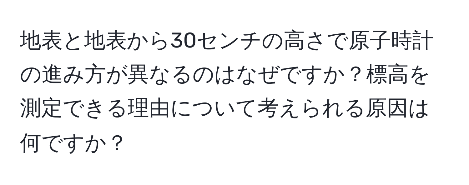 地表と地表から30センチの高さで原子時計の進み方が異なるのはなぜですか？標高を測定できる理由について考えられる原因は何ですか？