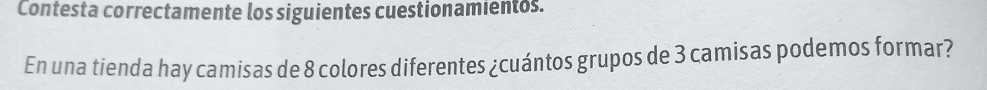 Contesta correctamente los siguientes cuestionamientos. 
En una tienda hay camisas de 8 colores diferentes ¿cuántos grupos de 3 camisas podemos formar?