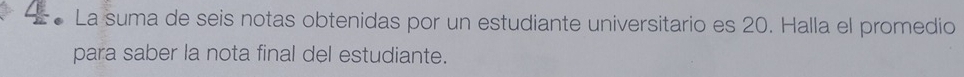 La suma de seis notas obtenidas por un estudiante universitario es 20. Halla el promedio 
para saber la nota final del estudiante.