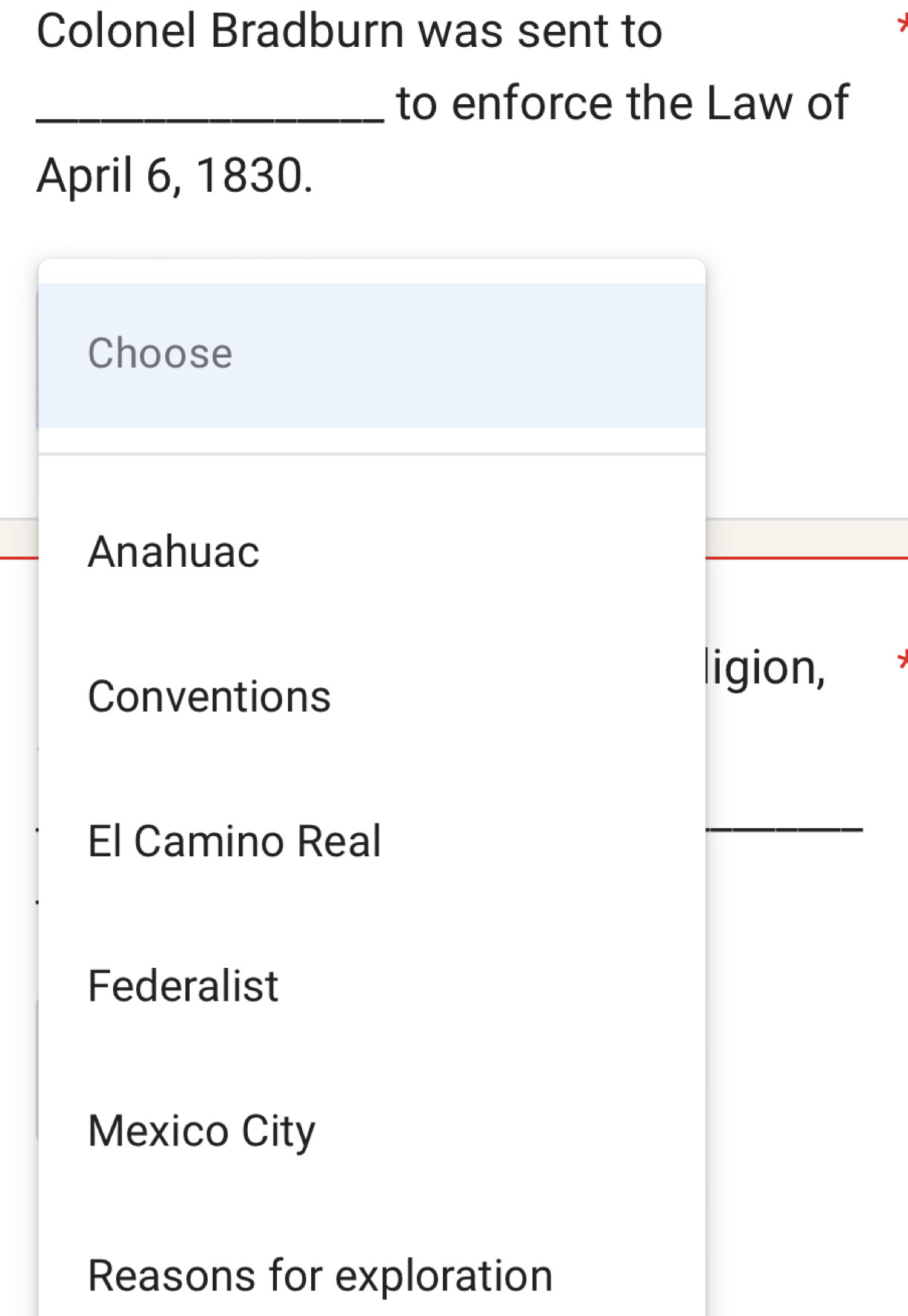 Colonel Bradburn was sent to
_to enforce the Law of
April 6, 1830.
Choose
Anahuac
Conventions
ligion,
El Camino Real
_
Federalist
Mexico City
Reasons for exploration