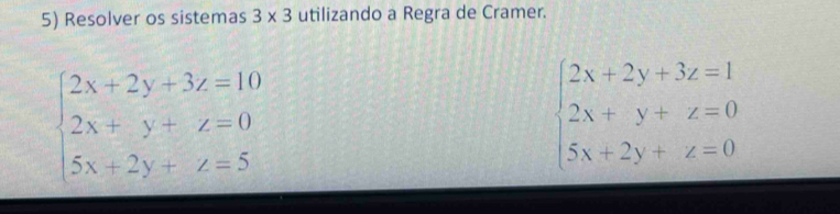 Resolver os sistemas 3* 3 utilizando a Regra de Cramer.
beginarrayl 2x+2y+3z=10 2x+y+z=0 5x+2y+z=5endarray.
beginarrayl 2x+2y+3z=1 2x+y+z=0 5x+2y+z=0endarray.