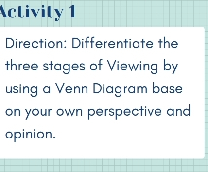 Activity 1 
Direction: Differentiate the 
three stages of Viewing by 
using a Venn Diagram base 
on your own perspective and 
opinion.