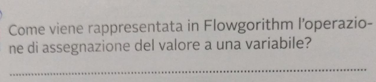 Come viene rappresentata in Flowgorithm l’operazio- 
ne di assegnazione del valore a una variabile? 
_