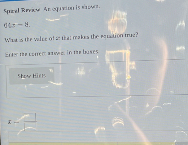 Spiral Review An equation is shown.
64x=8. 
What is the value of x that makes the equation true? 
Enter the correct answer in the boxes. 
Show Hints
x= □ /□  