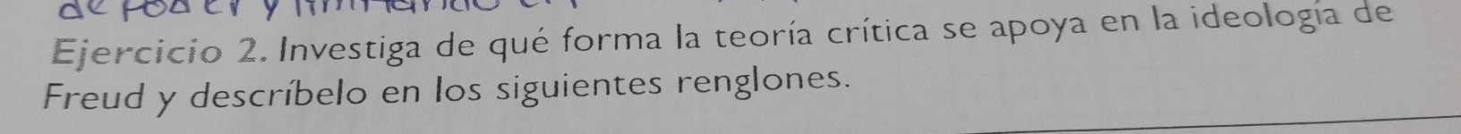 Investiga de qué forma la teoría crítica se apoya en la ideología de 
Freud y descríbelo en los siguientes renglones.