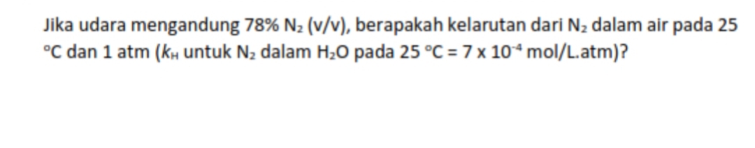 Jika udara mengandung 78% N_2(v/v) , berapakah kelarutan dari N_2 dalam air pada 25°C dan 1 atm ( k_H untuk N_2 dalam H_2O pada 25°C=7* 10^(-4) mol/L.atm)?