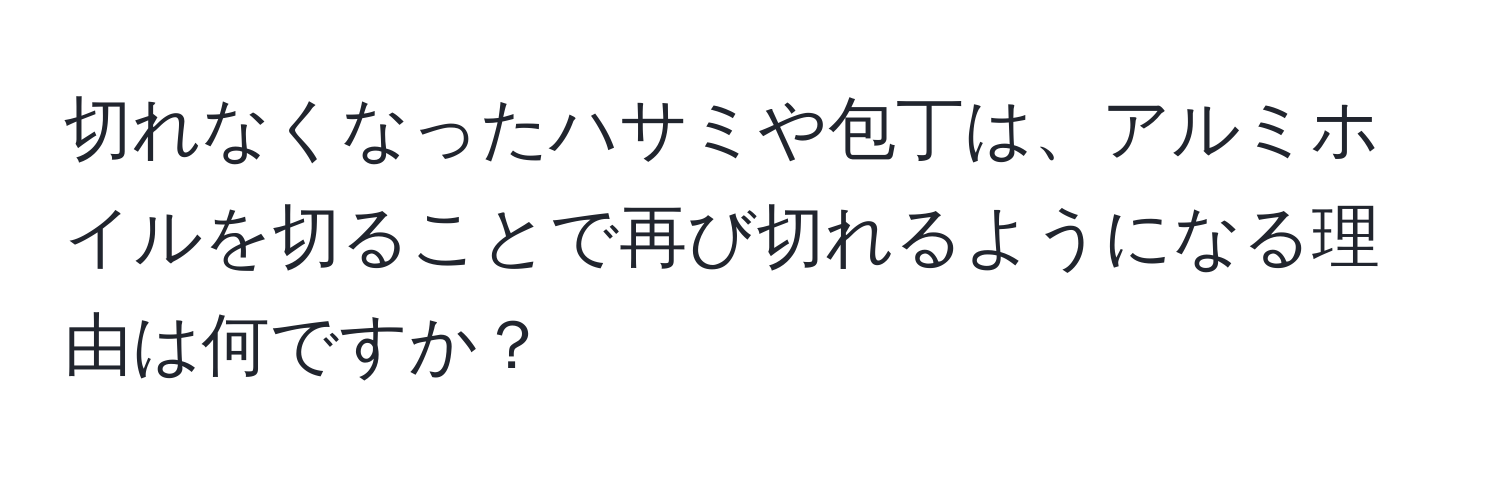 切れなくなったハサミや包丁は、アルミホイルを切ることで再び切れるようになる理由は何ですか？