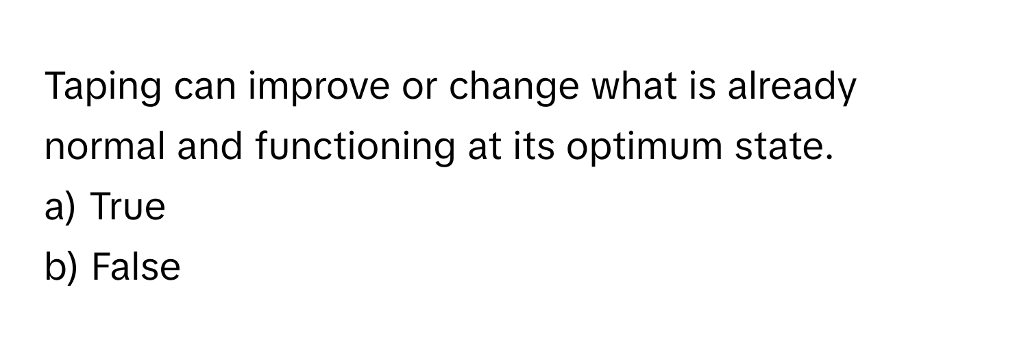 Taping can improve or change what is already normal and functioning at its optimum state.

a) True
b) False