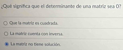 ¿Qué signifca que el determinante de una matriz sea 0?
Que la matriz es cuadrada.
La matriz cuenta con inversa.
La matriz no tiene solución.