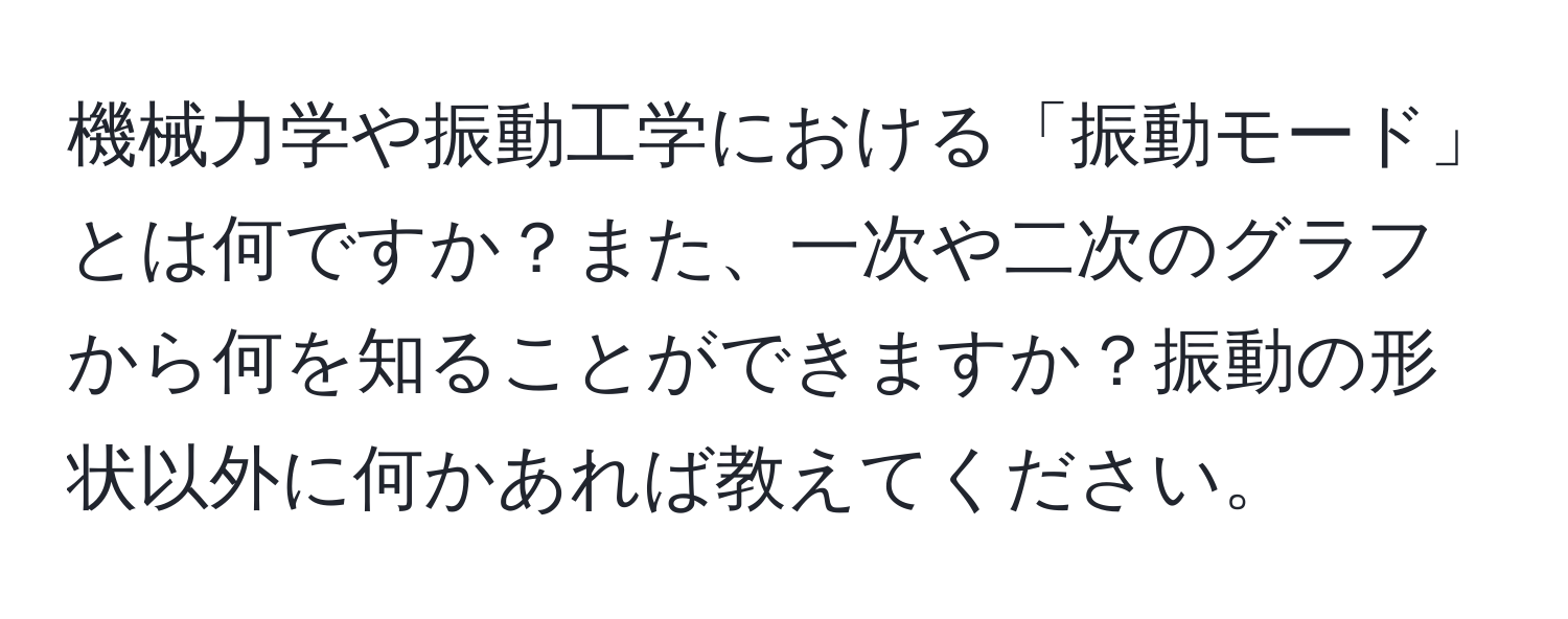 機械力学や振動工学における「振動モード」とは何ですか？また、一次や二次のグラフから何を知ることができますか？振動の形状以外に何かあれば教えてください。