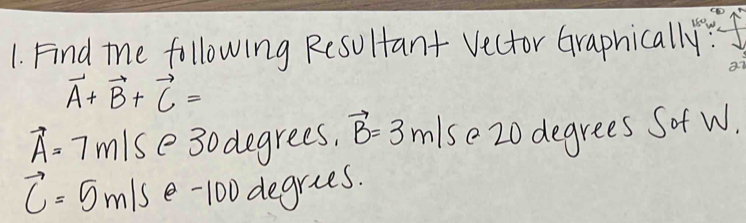 Find the following Resultant Vector Graphically:
vector A+vector B+vector C=
vector A=7m/s e30 degrees. vector B=3m/s e20degrees Sof W.
vector C=5m/s e -100 degries.