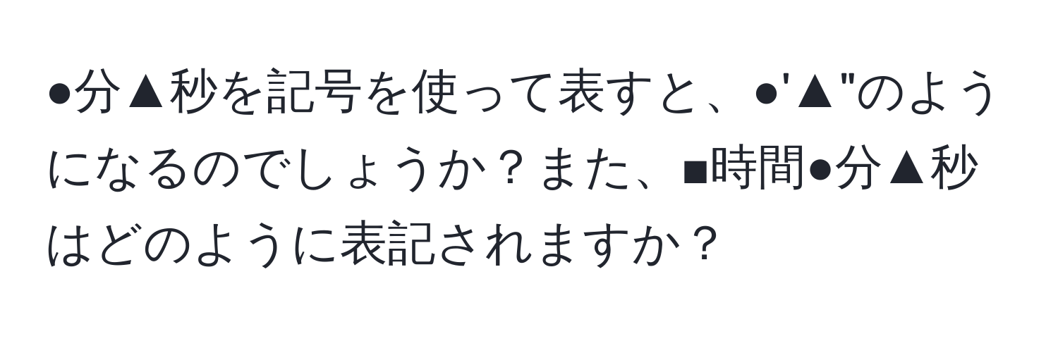 ●分▲秒を記号を使って表すと、●'▲"のようになるのでしょうか？また、■時間●分▲秒はどのように表記されますか？