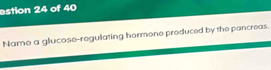 estion 24 of 40 
Name a glucose-regulating hormone produced by the pancreas.