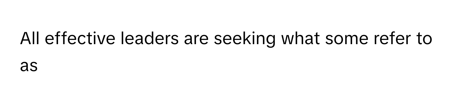 All effective leaders are seeking what some refer to as