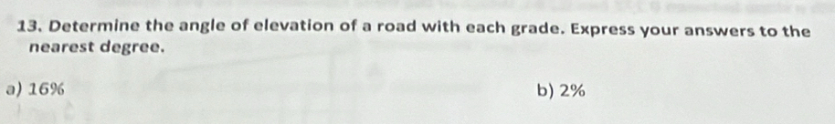 Determine the angle of elevation of a road with each grade. Express your answers to the 
nearest degree. 
a) 16% b) 2%