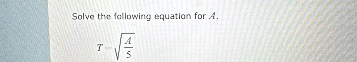 Solve the following equation for A.
T=sqrt(frac A)5