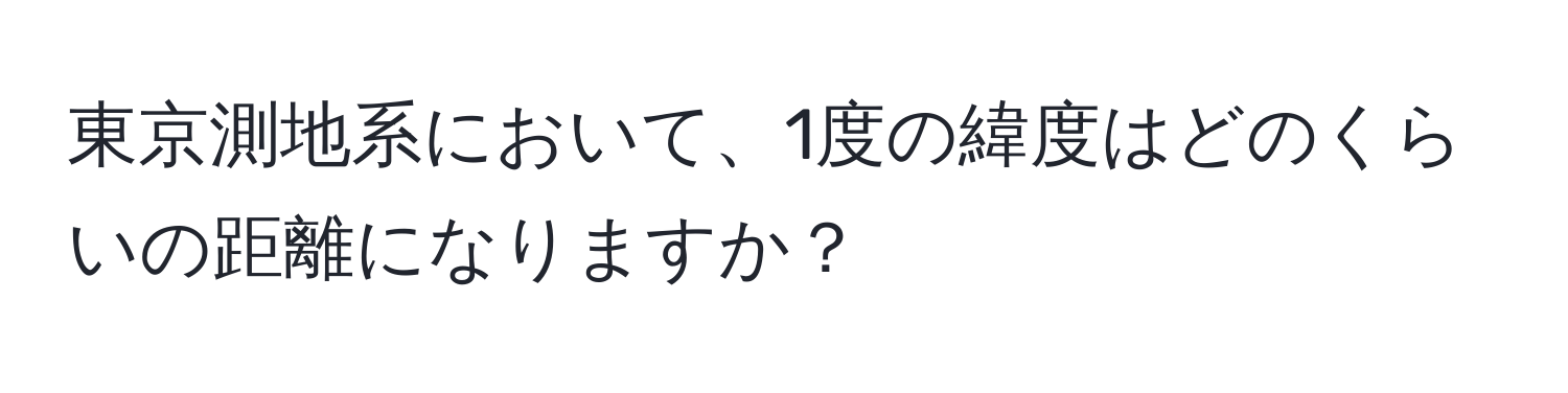 東京測地系において、1度の緯度はどのくらいの距離になりますか？