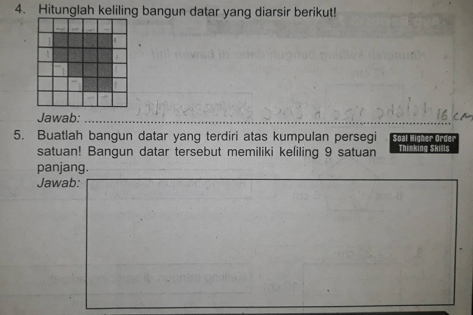 Hitunglah keliling bangun datar yang diarsir berikut! 
___ 
Jawab:_ 
5. Buatlah bangun datar yang terdiri atas kumpulan persegi Soal Higher Order 
satuan! Bangun datar tersebut memiliki keliling 9 satuan Thinking Skills 
panjang. 
Jawab: