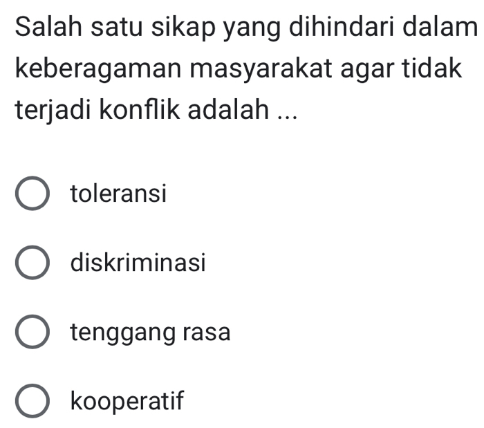 Salah satu sikap yang dihindari dalam
keberagaman masyarakat agar tidak
terjadi konflik adalah ...
toleransi
diskriminasi
tenggang rasa
kooperatif