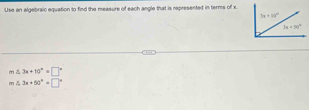 Use an algebraic equation to find the measure of each angle that is represented in terms of x.
m∠ 3x+10°=□°
m∠ 3x+50°=□°