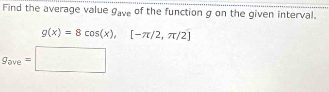 Find the average value g_ave of the function g on the given interval.
g(x)=8cos (x), [-π /2,π /2]
g_ave=□