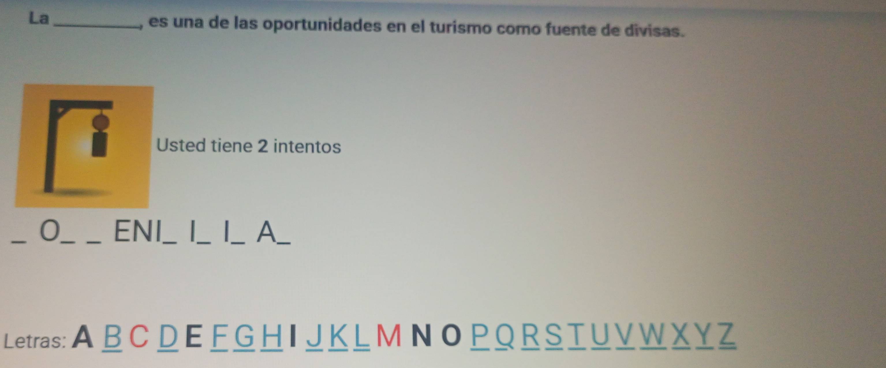 La_ 
, es una de las oportunidades en el turismo como fuente de divisas. 
Usted tiene 2 intentos 
0_ ENI __1_ A_ 
Letras: A B C D E F G H I J KL M N O P Q R S T U V W X Y Z