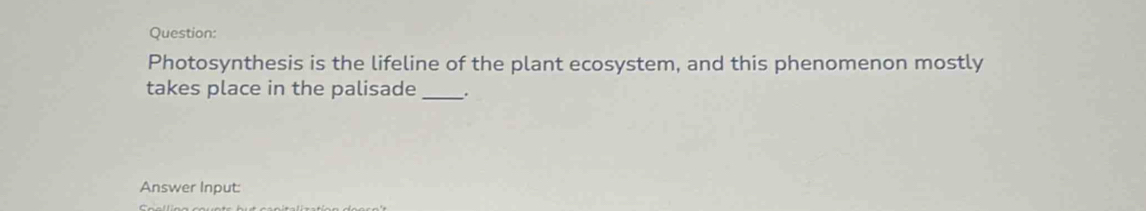 Photosynthesis is the lifeline of the plant ecosystem, and this phenomenon mostly 
takes place in the palisade _. 
Answer Input: