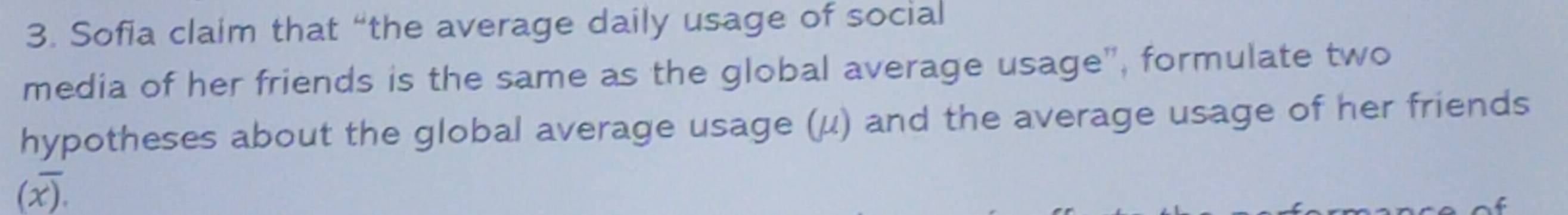 Sofia claim that “the average daily usage of social 
media of her friends is the same as the global average usage”, formulate two 
hypotheses about the global average usage (μ) and the average usage of her friends 
(x).