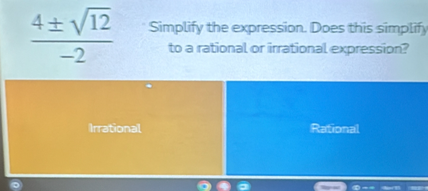  4± sqrt(12)/-2  Simplify the expression. Does this simplify
to a rational or irrational expression?
Irrational Rational