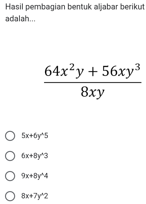 Hasil pembagian bentuk aljabar berikut
adalah...
 (64x^2y+56xy^3)/8xy 
5x+6y^(wedge)5
6x+8y^(wedge)3
9x+8y^(wedge)4
8x+7y^(wedge)2