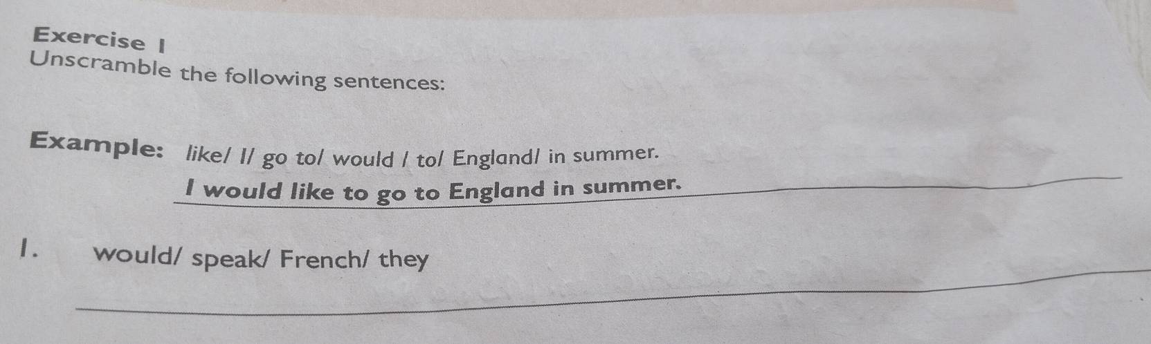 Unscramble the following sentences: 
Example: like/ I/ go to/ would / to/ England/ in summer. 
I would like to go to England in summer. 
_ 
_ 
_ 
1. would/ speak/ French/ they