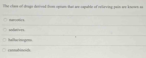 The class of drugs derived from opium that are capable of relieving pain are known as
narcotics.
sedatives.
hallucinogens.
cannabinoids.