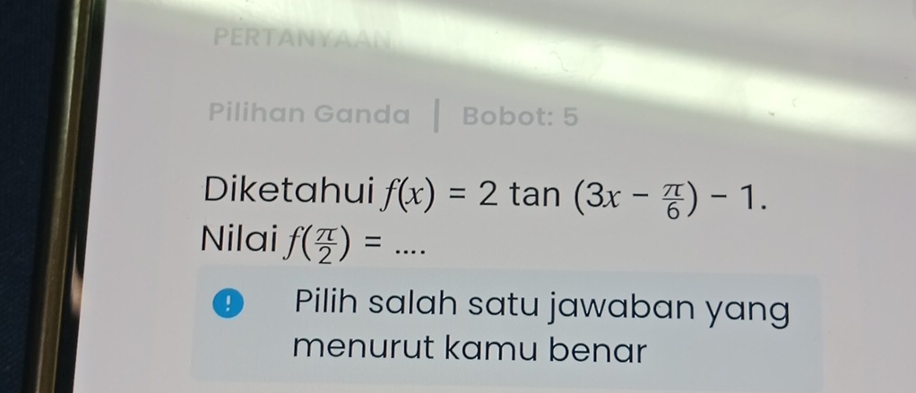 PERTANYAAN 
Pilihan Ganda Bobot: 5 
Diketahui f(x)=2tan (3x- π /6 )-1. 
Nilai f( π /2 )=... 
! Pilih salah satu jawaban yang 
menurut kamu benar