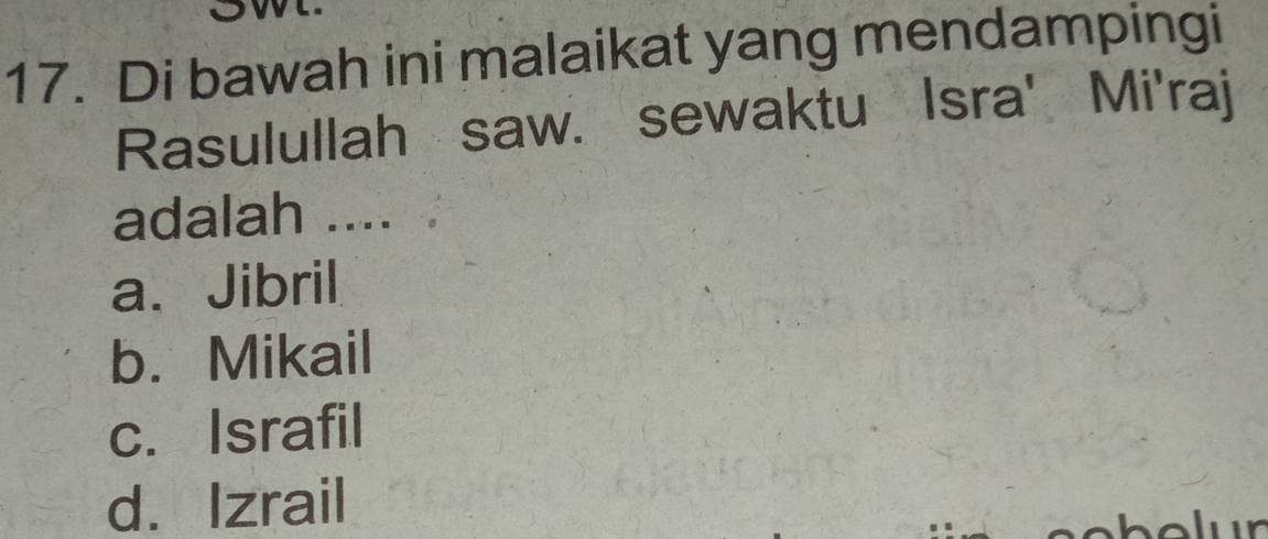 Di bawah ini malaikat yang mendampingi
Rasulullah saw. sewaktu Isra' Mi'raj
adalah ....
a、 Jibril
b. Mikail
c. Israfil
d. Izrail