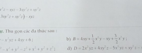 x^2z-xyz-3xy^2z+xy^2z
3xy^2z+xy^2z)-xyz
ự. Thu gọn các đa thức sau :
-x^2yz+4xy+6; 
b) B=4xy+ 1/2 x^2y-xy+ 3/2 x^2y;
^2-x^2+y^2-z^2+x^2+y^2+z^2; d) D=2x^2yz+4xy^2z-5x^2yz+xy^2z-x