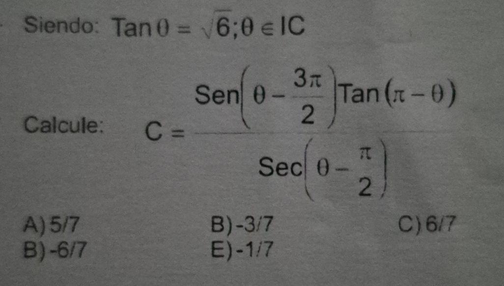 Siendo: Tanθ =sqrt(6);θ ∈ IC
Calcule: C=frac San(0- 3π /2 )Tan(π -θ )Sac(θ - π /2 )
A) 5/7 B) -3/7 C) 6/7
B) -6/7 E) -1/7