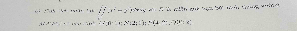 Tính tích phân bội ∈t ∈tlimits _D(x^2+y^2)dxdy với D là miền giới hạn bởi hình thang vuông 
MNPQ có các đỉnh M(0;1); N(2;1); P(4;2); Q(0;2).