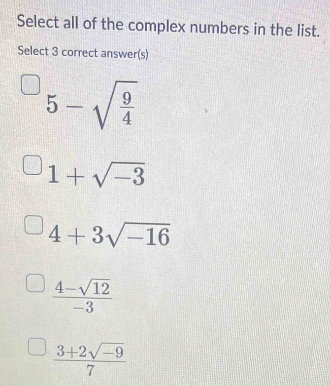 Select all of the complex numbers in the list.
Select 3 correct answer(s)
5-sqrt(frac 9)4
1+sqrt(-3)
4+3sqrt(-16)
 (4-sqrt(12))/-3 
 (3+2sqrt(-9))/7 