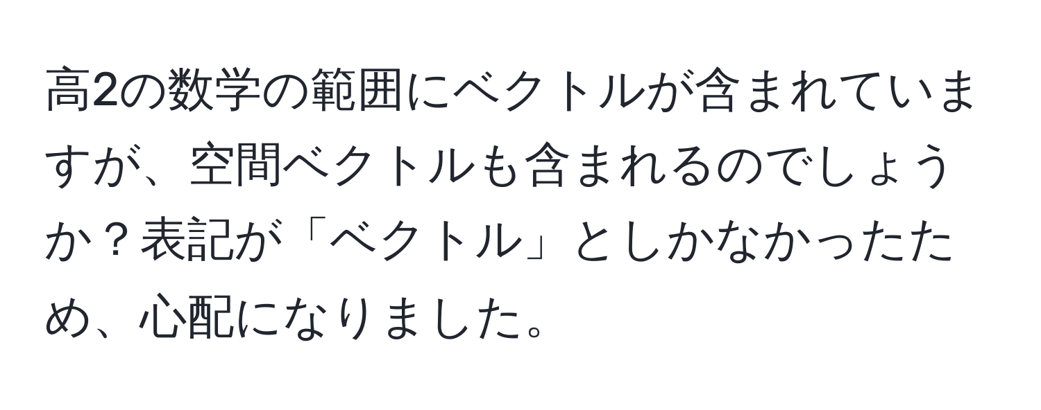 高2の数学の範囲にベクトルが含まれていますが、空間ベクトルも含まれるのでしょうか？表記が「ベクトル」としかなかったため、心配になりました。