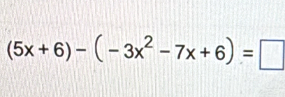 (5x+6)-(-3x^2-7x+6)=□