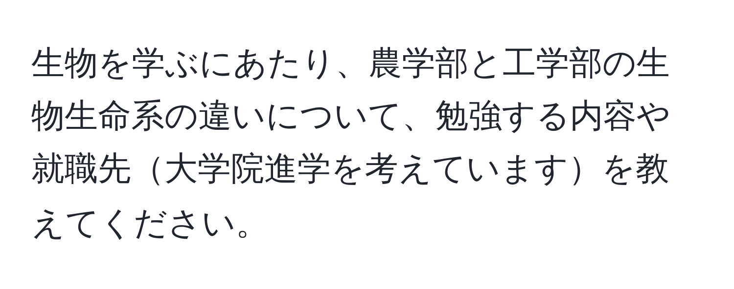 生物を学ぶにあたり、農学部と工学部の生物生命系の違いについて、勉強する内容や就職先大学院進学を考えていますを教えてください。