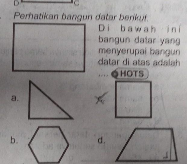 Perhatikan bangun datar berikut,
Di b a w a h i n i
bangun datar yang
menyerupai bangun
datar di atas adalah
. , HOTS
a.
b.
d.