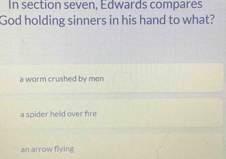 In section seven, Edwards compares
God holding sinners in his hand to what?
a worm crushed by men
a spider held over fire
an arrow flying