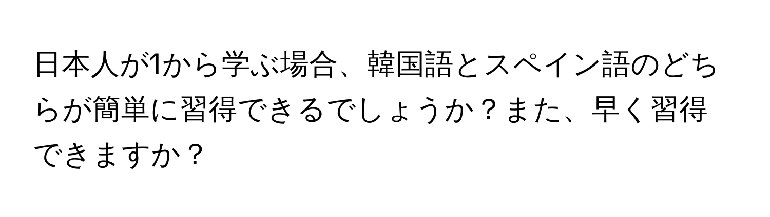 日本人が1から学ぶ場合、韓国語とスペイン語のどちらが簡単に習得できるでしょうか？また、早く習得できますか？