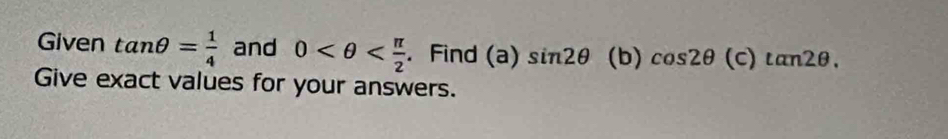 Given tan θ = 1/4  and 0 . Find (a) sin 2θ (b) cos 2θ 1 y tan 2θ. 


Give exact values for your answers.