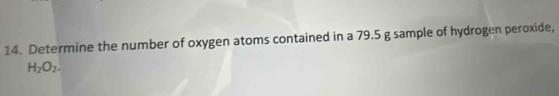 Determine the number of oxygen atoms contained in a 79.5 g sample of hydrogen peroxide,
H_2O_2.