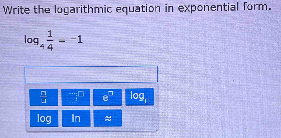 Write the logarithmic equation in exponential form.
log _4 1/4 =-1
 □ /□  
e^(□) log _□ 
log In ≈