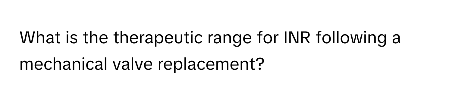 What is the therapeutic range for INR following a mechanical valve replacement?