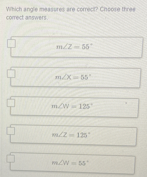 Which angle measures are correct? Choose three
correct answers.
m∠ Z=55°
m∠ X=55°
m∠ W=125°
m∠ Z=125°
m∠ W=55°